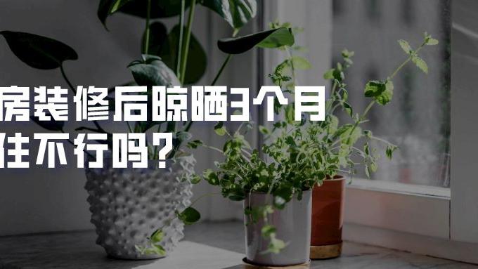 新房装修后晾晒3个月入住不行吗？非说要1年！