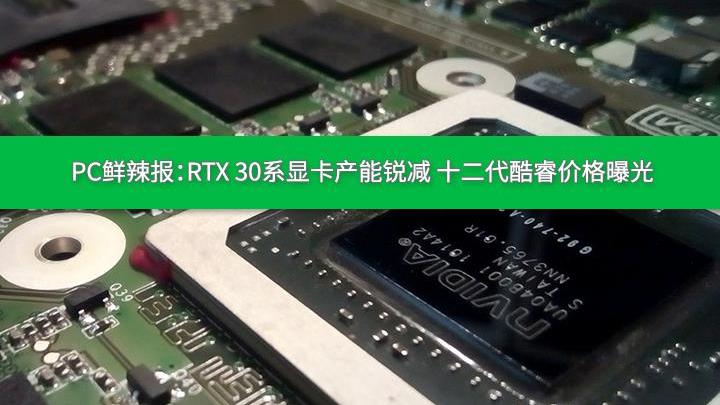 显卡|PC鲜辣报：RTX 30系显卡产能锐减 十二代酷睿价格曝光