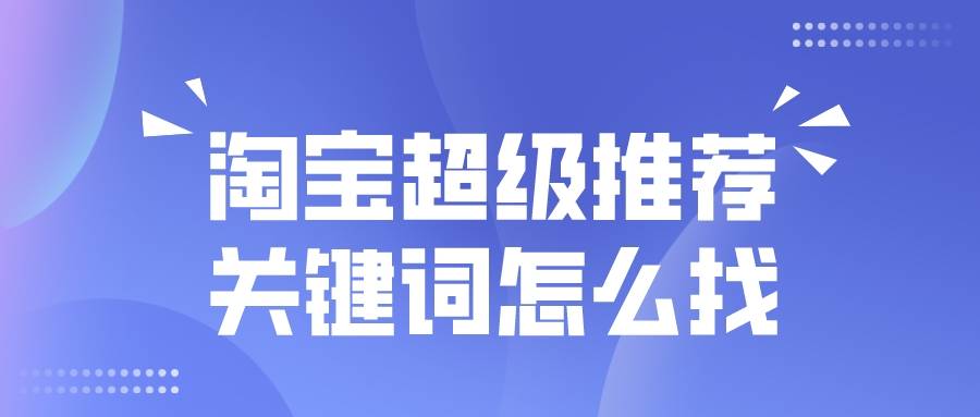 交易|弘辽科技：淘宝超级推荐关键词怎么找？多久能启动？
