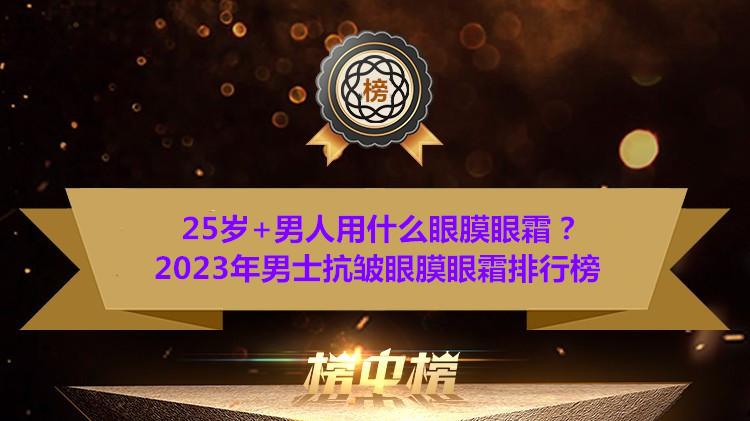 25岁+男人用什么眼膜眼霜？2023年男士抗皱眼膜眼霜排行榜