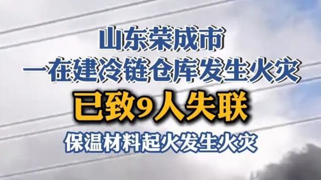 山东荣成市一在建冷链仓库发生火灾 已致9人失联，事故原因调查中