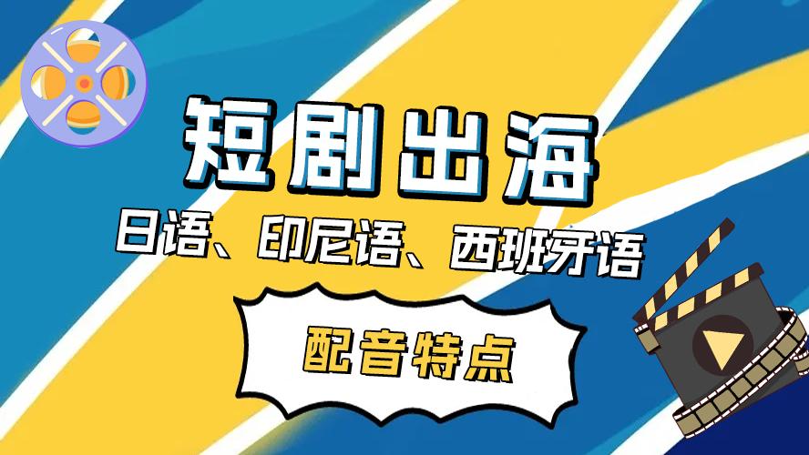 短剧出海|日语、印尼语、西班牙语配音特点