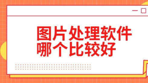 图片处理软件哪个比较好？比较好用的图片编辑软件推荐