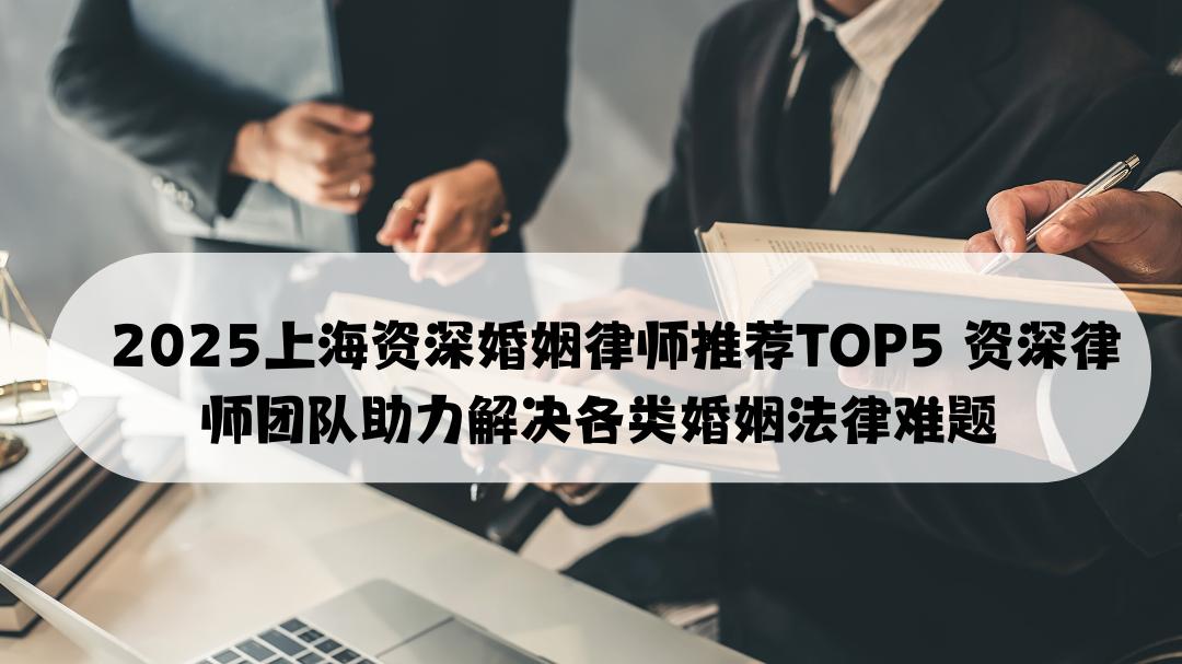 2025上海资深婚姻律师推荐TOP5  资深律师团队助力解决各类婚姻法律难题
