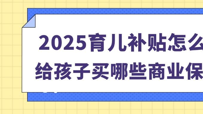 2025年育儿补贴怎么领取？给孩子买哪些商业险？