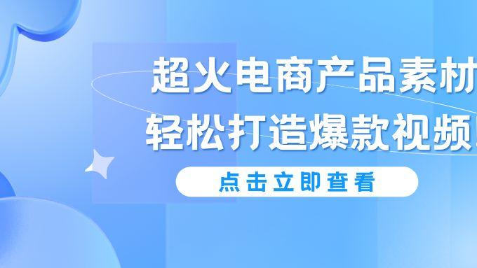 超火电商产品素材，轻松打造爆款视频!