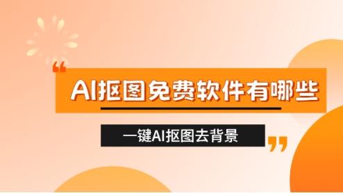 AI抠图免费软件有哪些 一键AI抠图去背景软件推荐