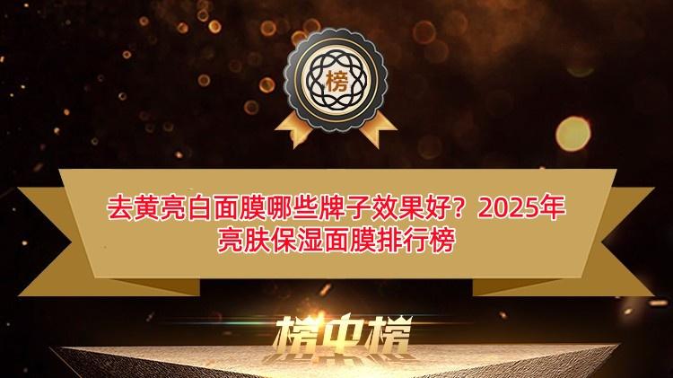 去黄亮白面膜哪些牌子效果好？2025年亮肤保湿面膜排行榜