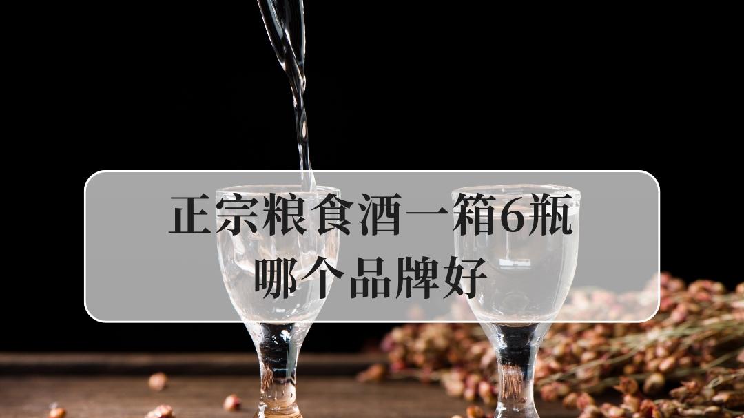 正宗粮食酒一箱6瓶哪个品牌好？2025品牌精选：品质与性价比的考量