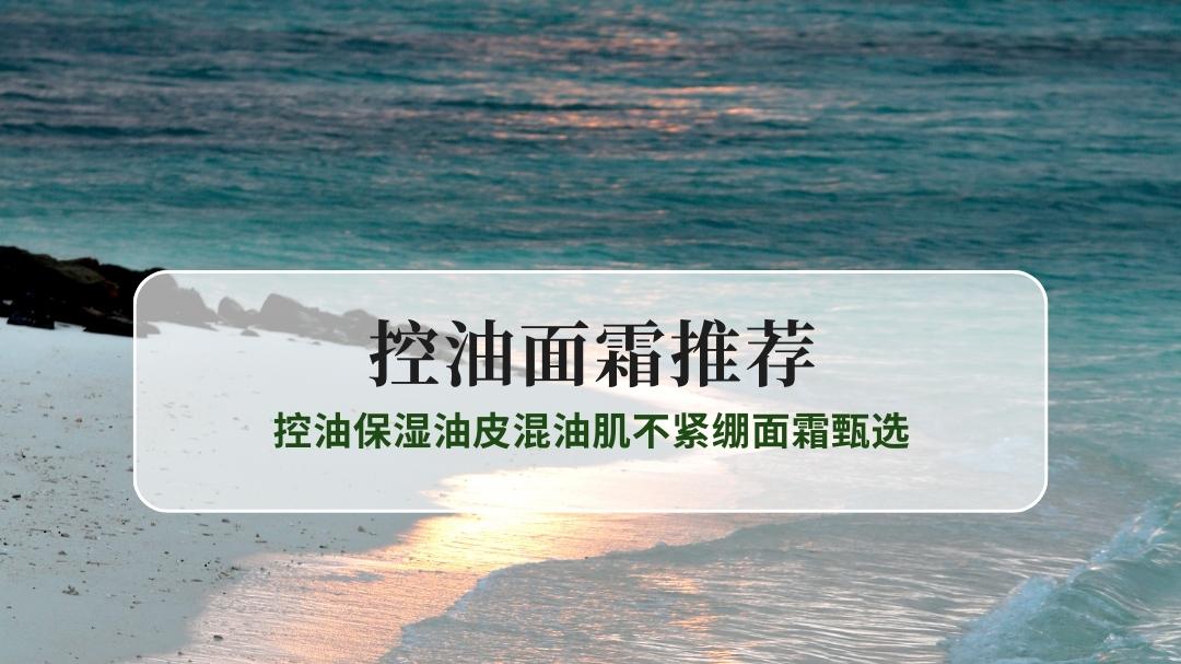 2025秋冬控油面霜哪款值得入? 控油保湿油皮混油肌不紧绷面霜甄选