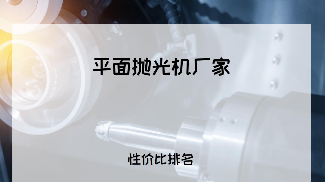 2025年平面抛光机厂家排行榜揭晓，推荐适合各场景的优质品牌