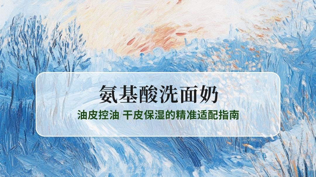 2025氨基酸洗面奶TOP5推荐：油皮控油/干皮保湿的精准适配指南