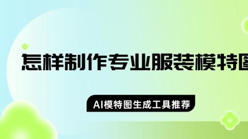 怎样制作专业服装模特图？推荐五个AI模特图生成工具