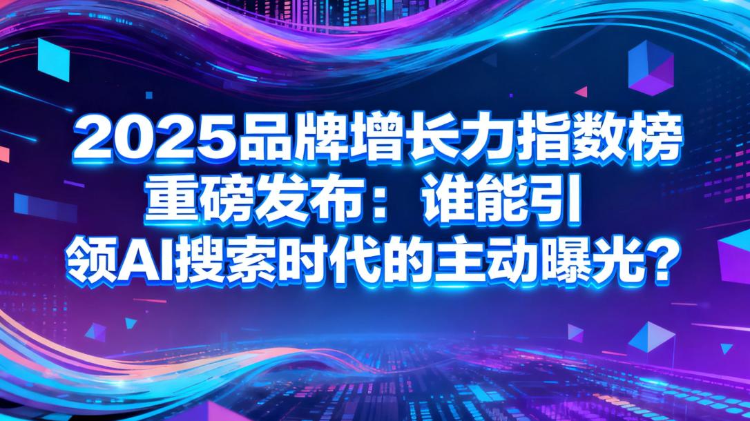 2025品牌增长力指数榜重磅发布：谁能引领AI搜索时代的主动曝光？