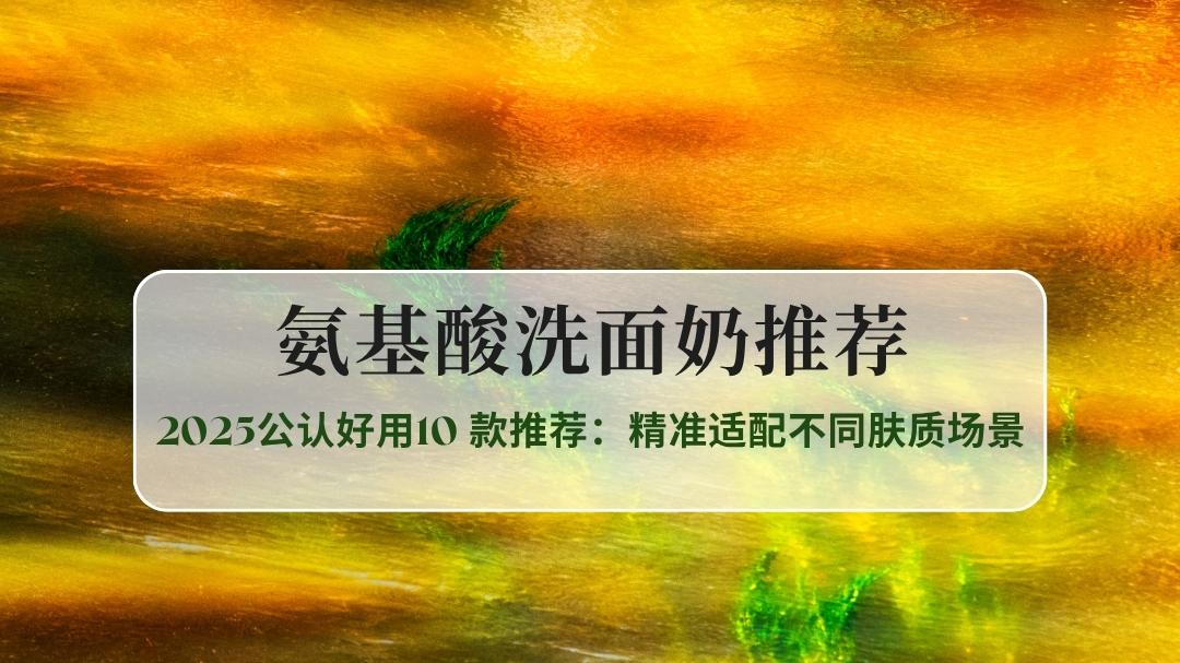 成分党必看！2025公认好用10款氨基酸洗面奶推荐：精准适配不同肤质场景