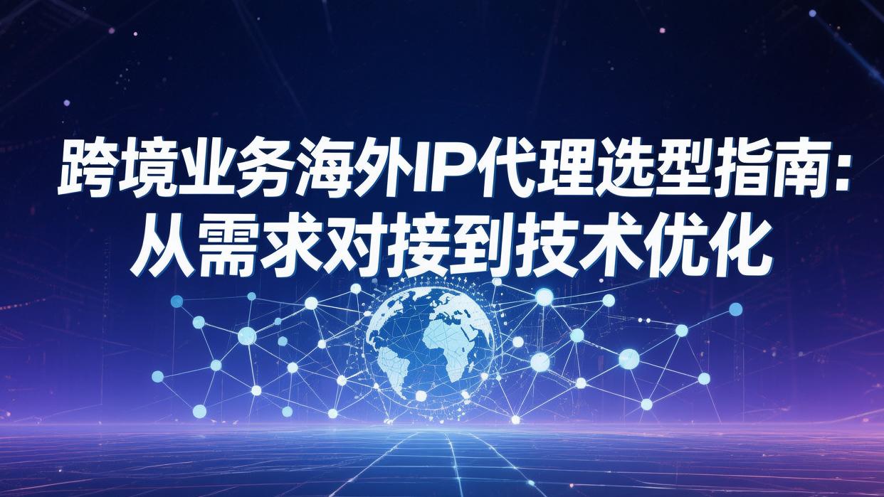 跨境业务海外IP代理选型指南：从需求对接到技术优化
