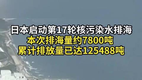 日本启动第17轮核污染水排海，本次排放量近7800吨！