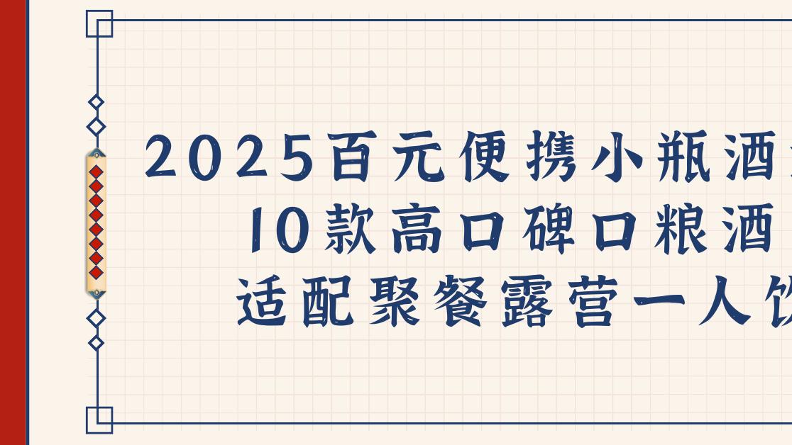 2025百元便携小瓶酒测评 10 款高口碑口粮酒 适配聚餐露营一人饮