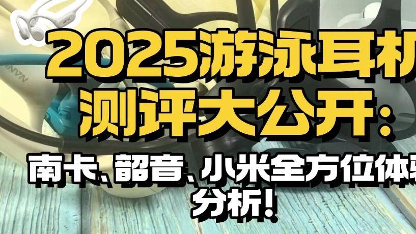 游泳耳机推荐2025口碑对比：南卡/韶音/小米到底值不值得买？