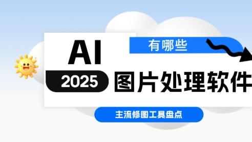AI图片处理软件有哪些？2025主流修图工具盘点