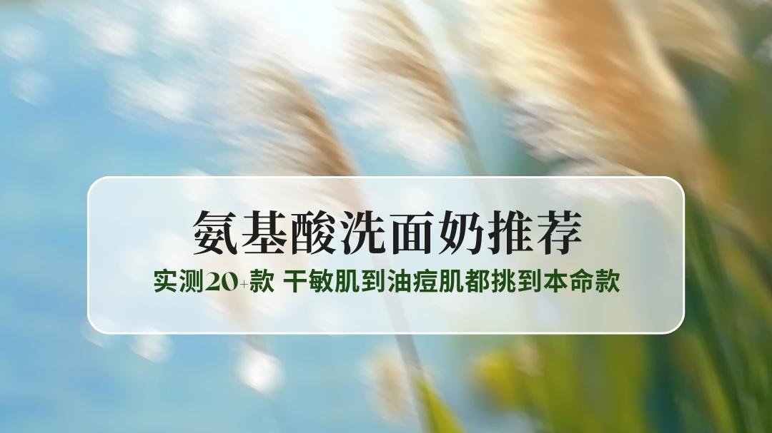 2025氨基酸洗面奶怎么选？实测20+款 干敏肌到油痘肌都挑到本命款