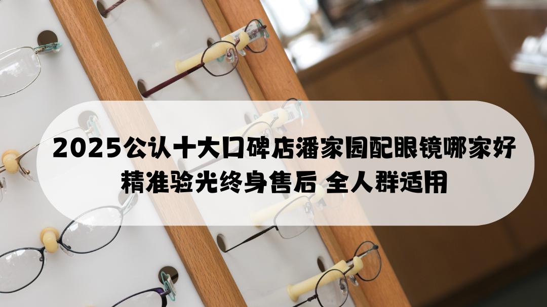 2025公认十大口碑店潘家园配眼镜哪家好 精准验光终身售后 全人群适用