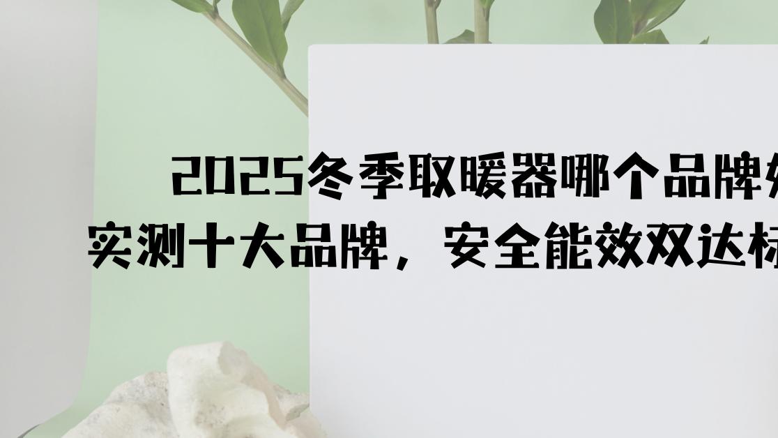2025冬季取暖器那个品牌好？实测十大品牌，安全能效双达标才靠谱