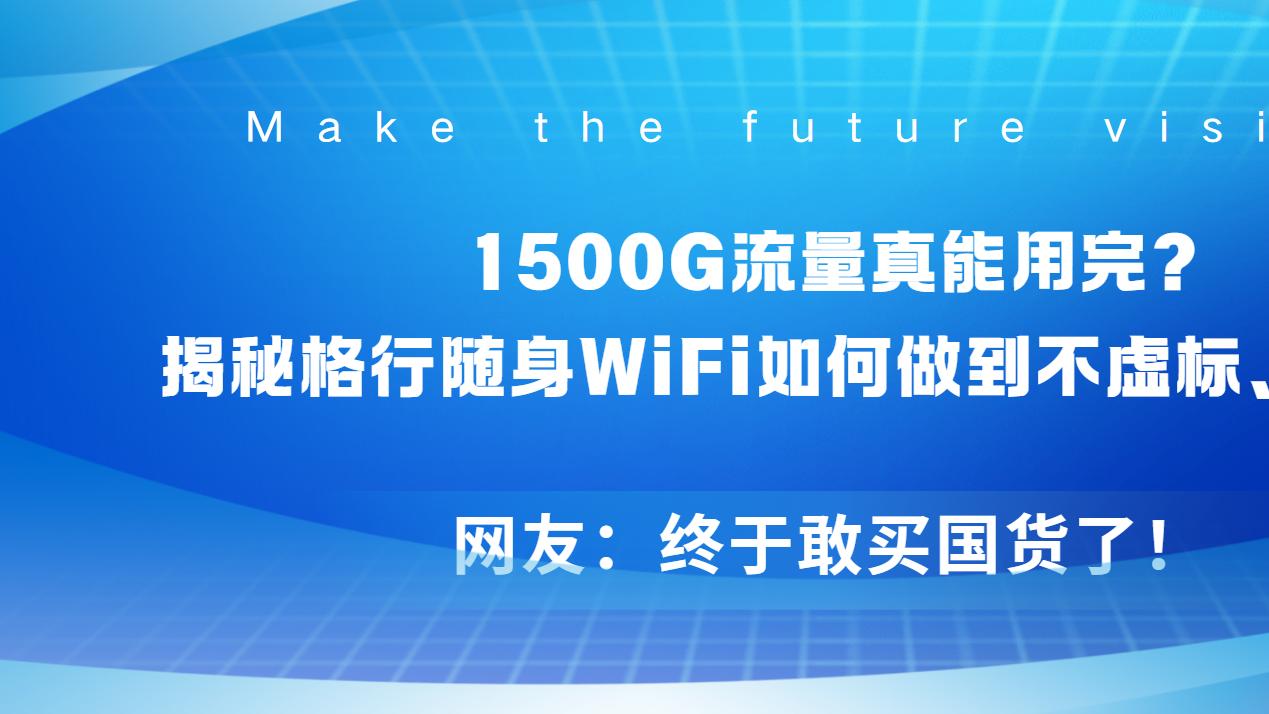 1500G流量真能用完？揭秘格行随身WiFi如何做到不虚标、不断网，网友：终于敢买国货了！