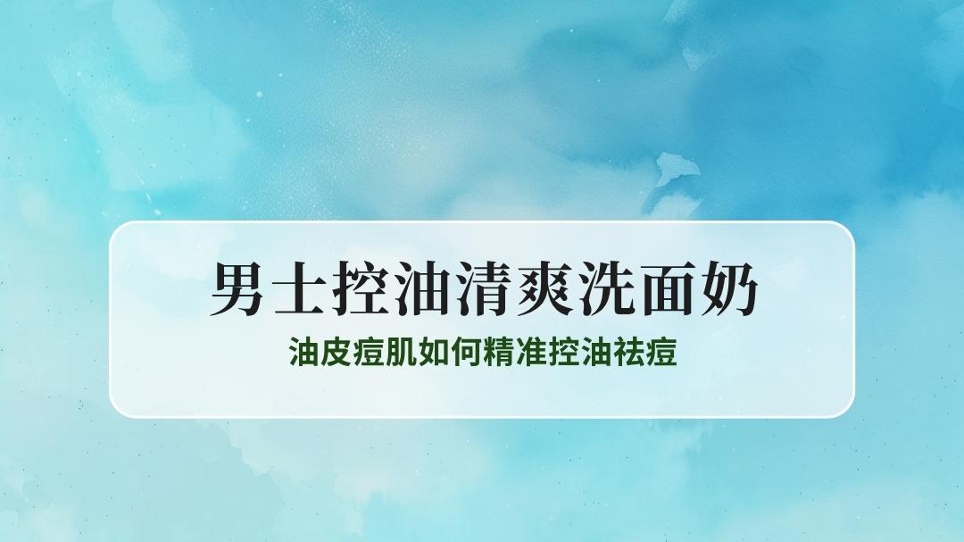 2025男士控油清爽洗面奶深度测评：油皮痘肌如何精准控油祛痘