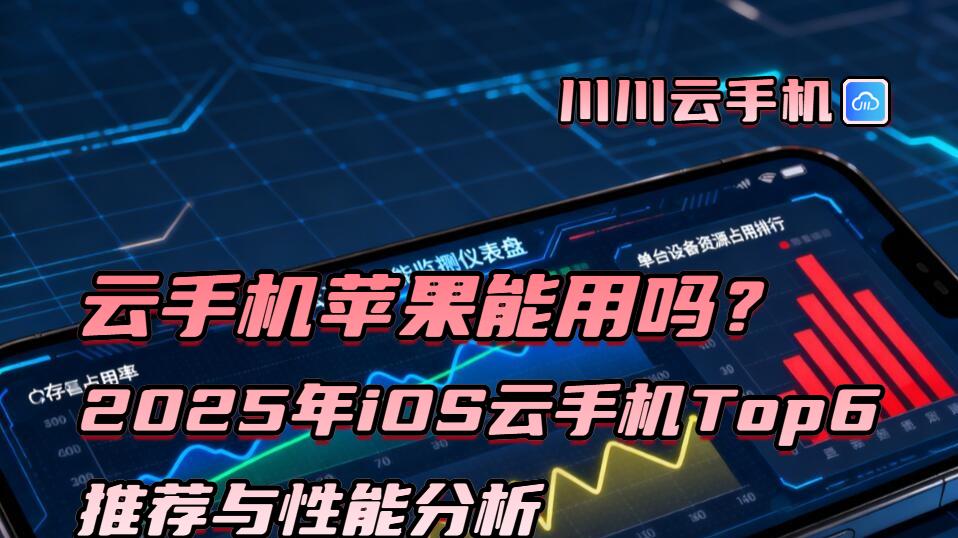 云手机苹果能用吗？2025年iOS云手机Top6推荐与性能分析