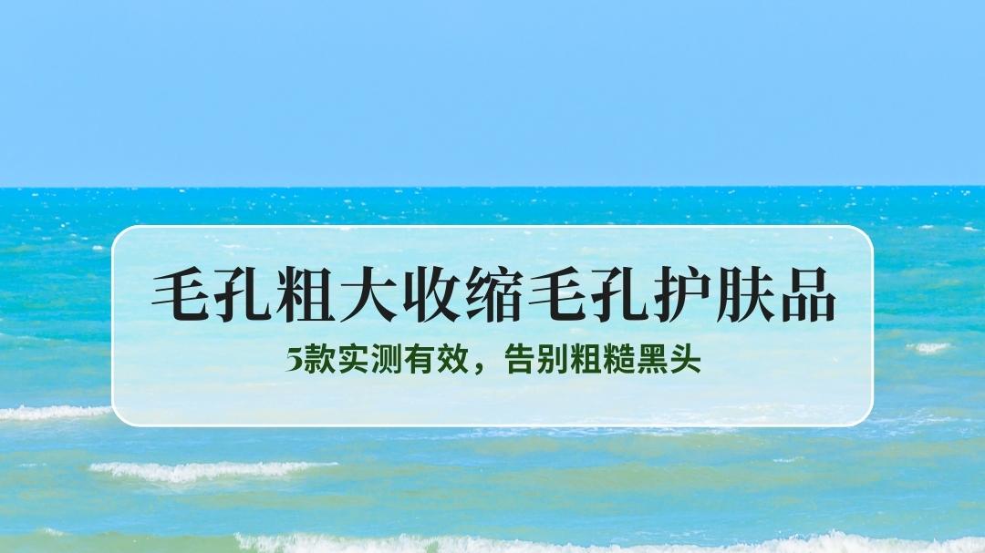 毛孔粗大还卡粉？2025收缩毛孔护肤品权威榜单：5款实测有效，告别粗糙黑头