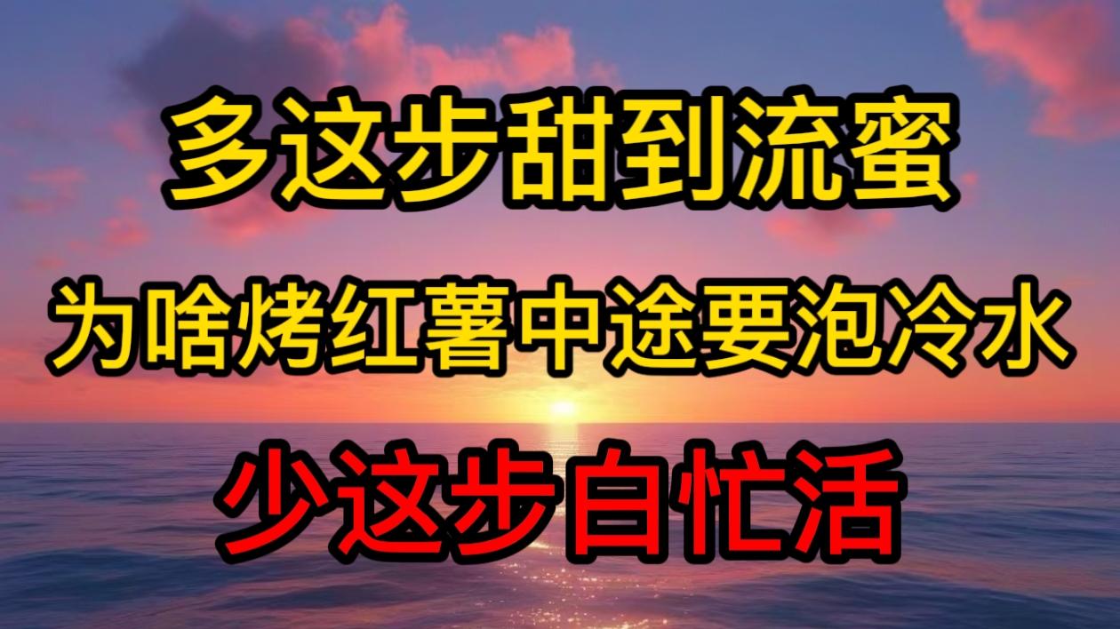 为啥烤红薯中途要泡冷水？少这步白忙活，多这步甜到流蜜