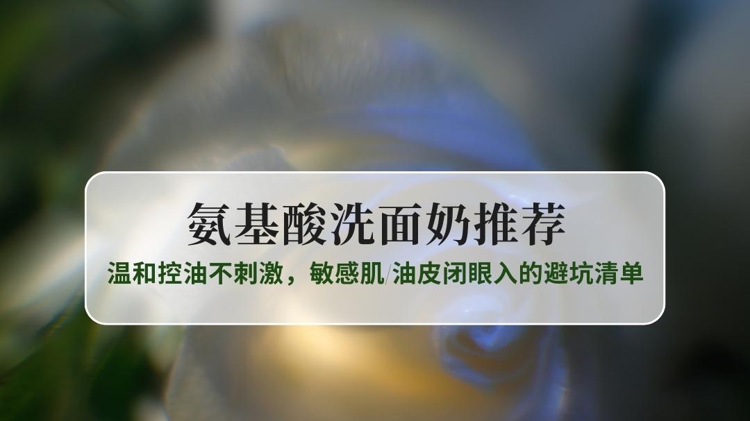2025氨基酸洗面奶选购指南：温和控油不刺激，敏感肌/油皮闭眼入的避坑清单