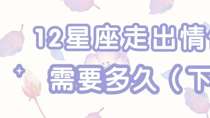 12星座走出情伤需要多久（下）