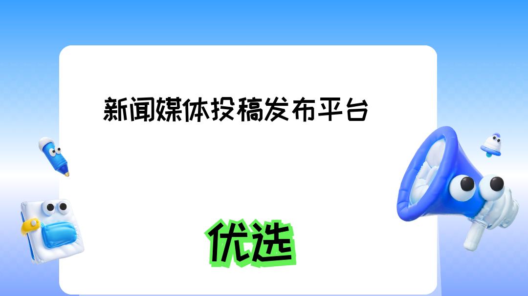 2025新闻媒体投稿发布平台选择指南：五大平台全解析