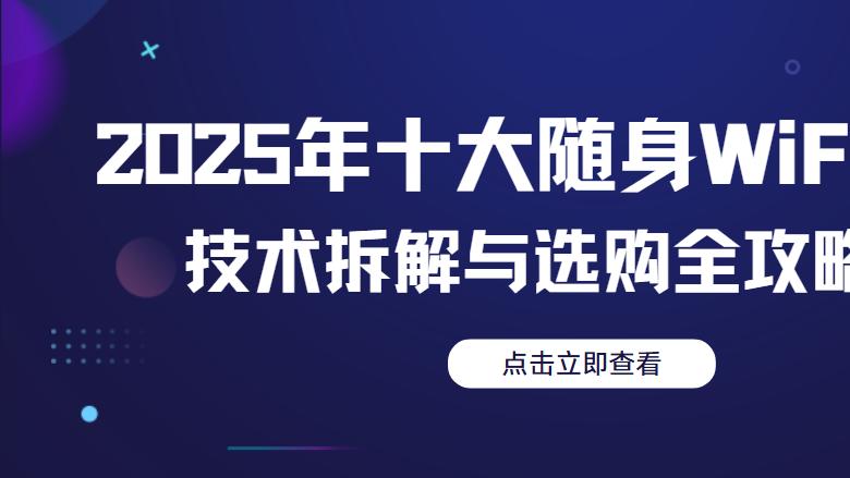 2025年十大随身WiFi品牌技术拆解与选购全攻略！移动随身wifi哪个牌子好用网速快？