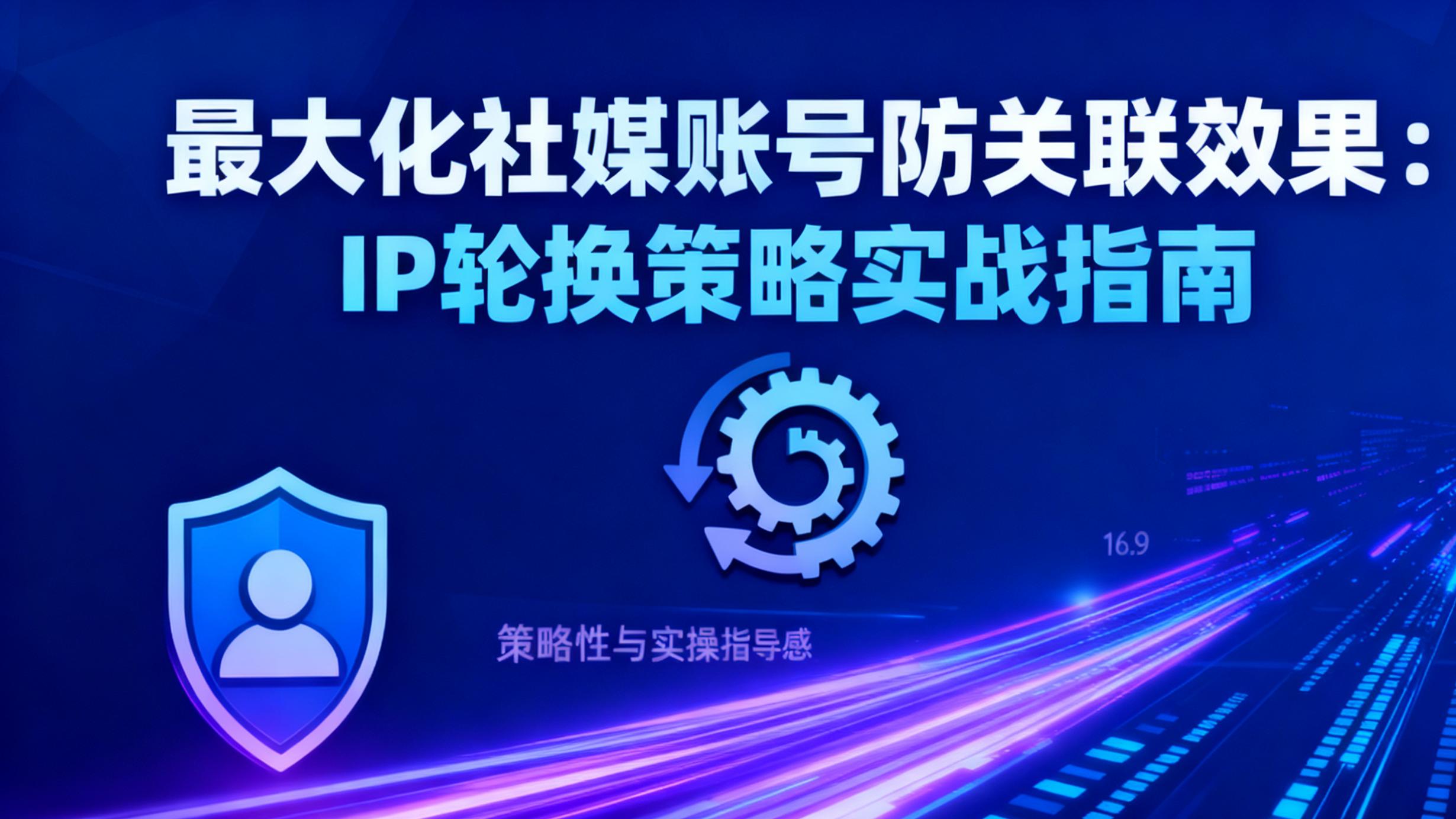 最大化社媒账号防关联效果：IP轮换策略实战指南