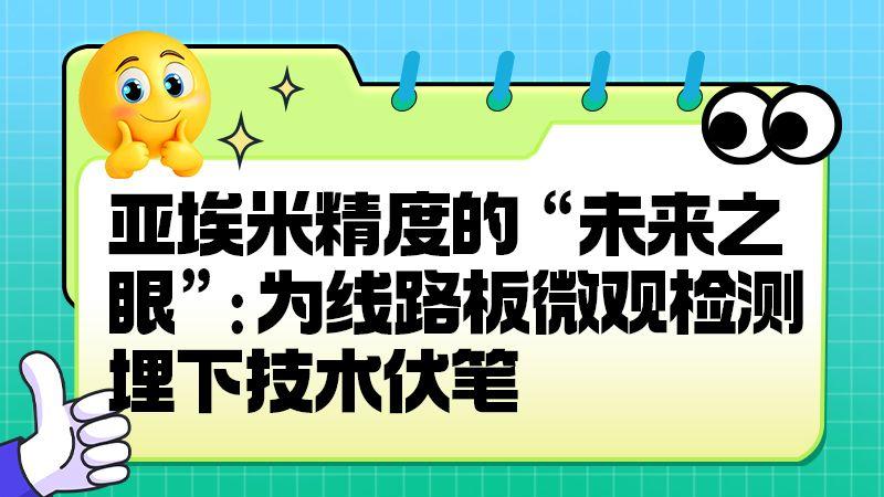 亚埃米精度的 “未来之眼”：为线路板微观检测埋下技术伏笔​