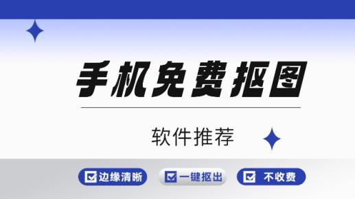 不收费的手机抠图软件有哪些？手机免费抠图软件推荐