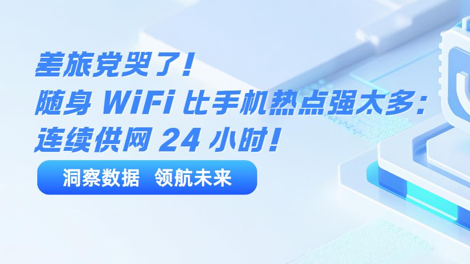 差旅党哭了！随身 WiFi 比手机热点强太多：连续供网 24 小时！2025不限速随身WiFi怎么选