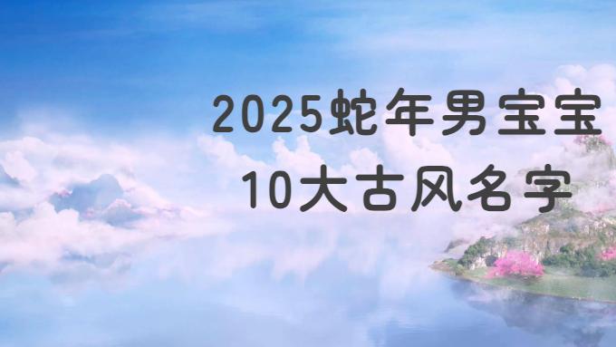 2025蛇年男宝宝起名十大古风名字推荐