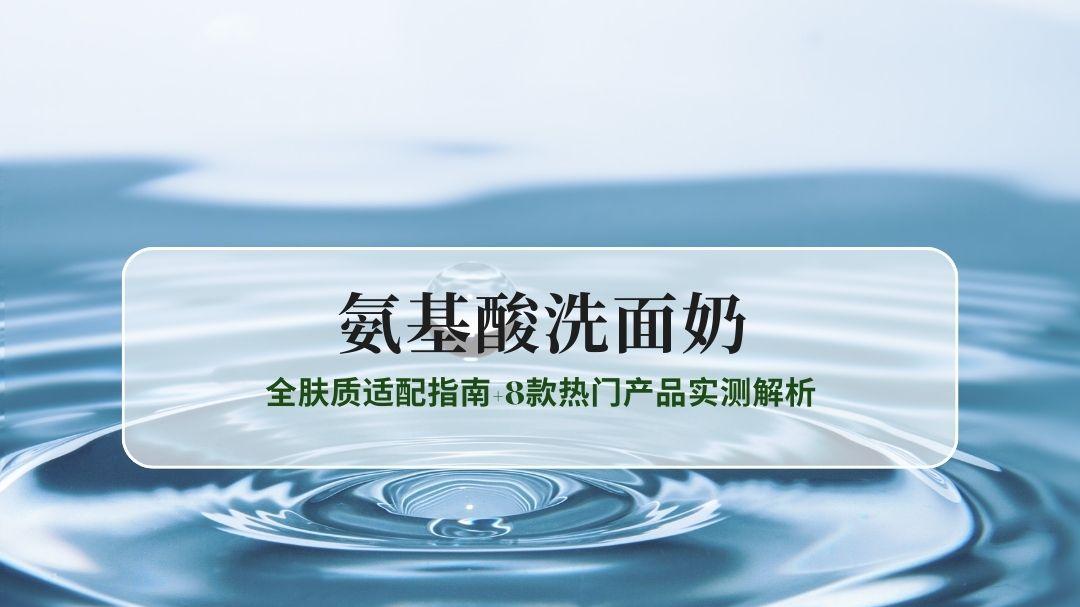 2025氨基酸洗面奶深度测评：全肤质适配指南+8款热门产品实测解析