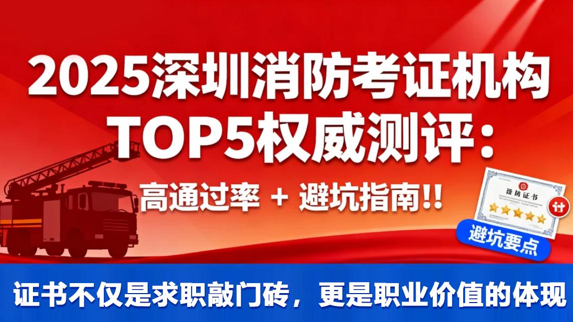 2025 深圳消防考证机构 TOP5 权威测评：高通过率 + 避坑指南! !