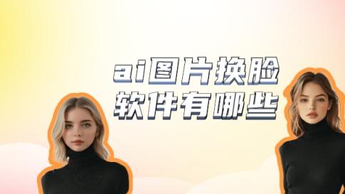 ai图片换脸软件有哪些？AI一键换脸软件分享