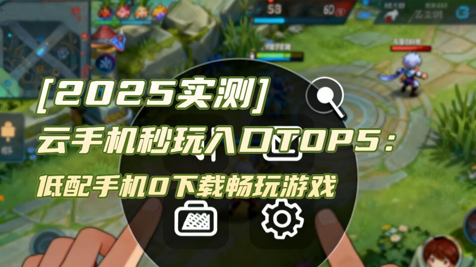 [2025实测] 云手机秒玩入口TOP5：低配手机0下载畅玩游戏