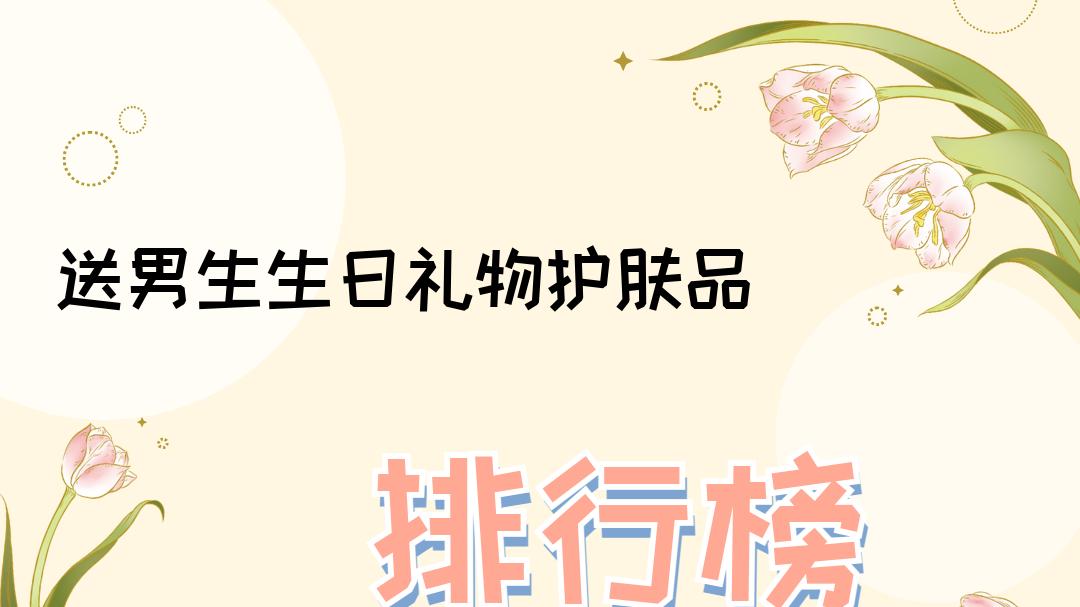 2025送男生生日礼物护肤品排行榜，十大爆款让他颜值飙升！