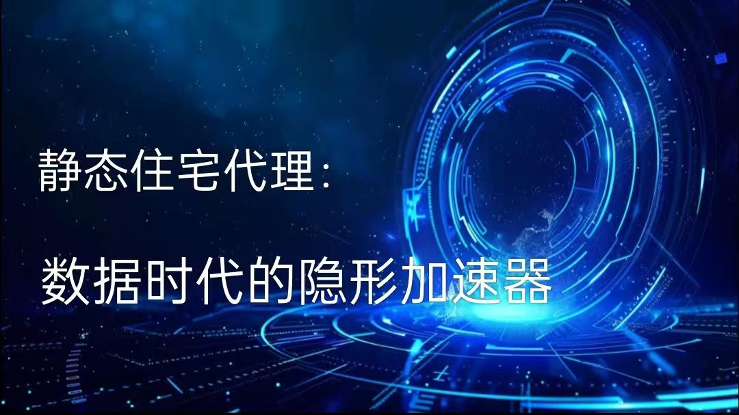 静态住宅代理：数据时代的隐形加速器