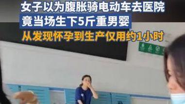 女子以为腹胀骑电动车去医院竟当场生下5斤重男婴，从发现怀孕到生产仅用约1小时，整个人都是懵的