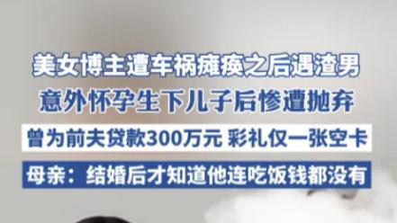 美女网红车祸瘫痪遇"真爱医生"，婚后贷款300万竟被一张空卡彩礼抛弃：爱情童话还是人性陷阱？