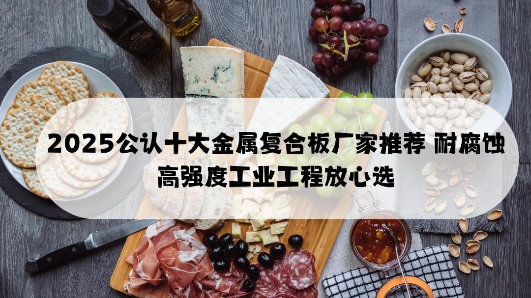 2025公认十大金属复合板厂家推荐 耐腐蚀高强度工业工程放心选